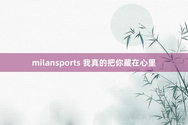 milansports 我真的把你藏在心里
