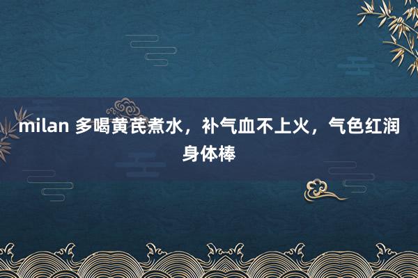 milan 多喝黄芪煮水，补气血不上火，气色红润身体棒
