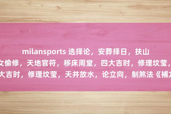 milansports 选择论，安葬择日，扶山法，开山向兴修山向，元女偷修，天地官符，移床周堂，四大吉时，修理坟莹，天井放水，论立向，制煞法《補龙古课》