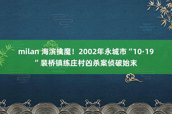 milan 海滨擒魔！2002年永城市“10·19”裴桥镇练庄村凶杀案侦破始末