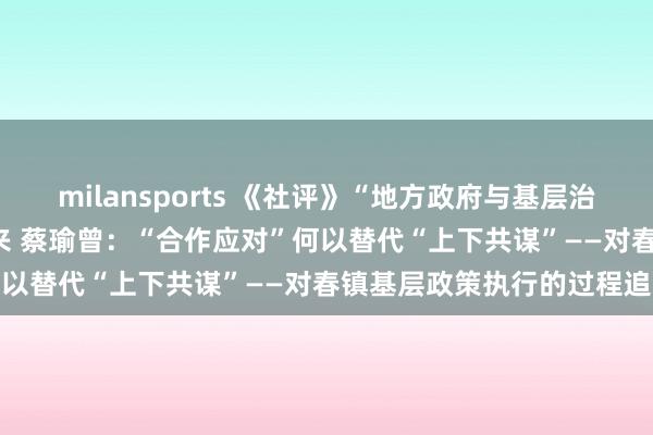 milansports 《社评》“地方政府与基层治理研究”专题 |李立 吴春来 蔡瑜曾:“合作应对”何以替代“上下共谋”——对春镇基层政策执行的过程追踪