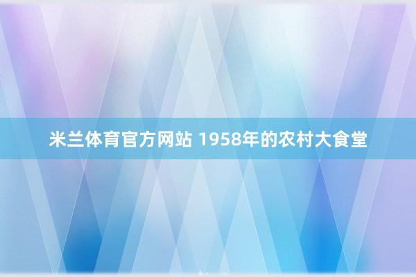 米兰体育官方网站 1958年的农村大食堂