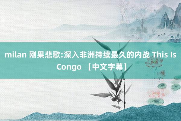 milan 刚果悲歌:深入非洲持续最久的内战 This Is Congo 【中文字幕】