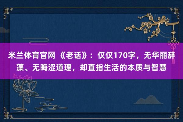 米兰体育官网 《老话》:仅仅170字,无华丽辞藻、无晦涩道理,却直指生活的本质与智慧