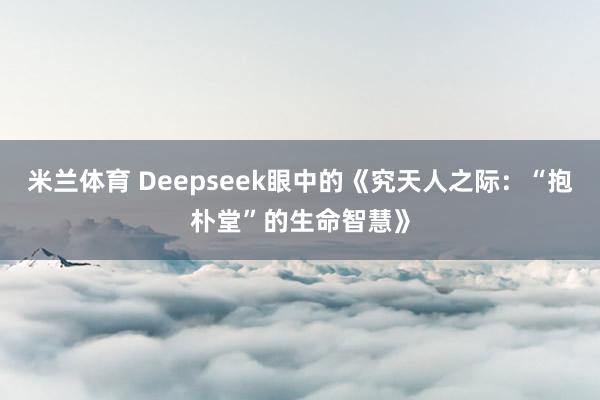 米兰体育 Deepseek眼中的《究天人之际：“抱朴堂”的生命智慧》