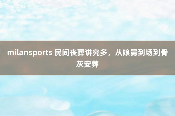 milansports 民间丧葬讲究多，从娘舅到场到骨灰安葬