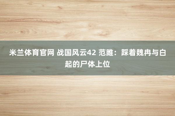 米兰体育官网 战国风云42 范雎：踩着魏冉与白起的尸体上位