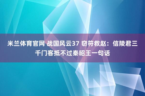 米兰体育官网 战国风云37 窃符救赵:信陵君三千门客抵不过秦昭王一句话