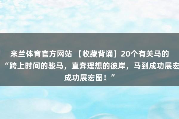 米兰体育官方网站 【收藏背诵】20个有关马的成语，“跨上时间的骏马，直奔理想的彼岸，马到成功展宏图！”