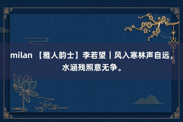milan 【雅人韵士】李若望|风入寒林声自远,水涵残照意无争。