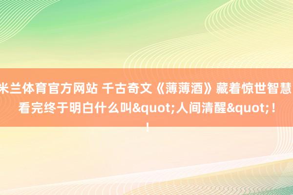 米兰体育官方网站 千古奇文《薄薄酒》藏着惊世智慧：看完终于明白什么叫"人间清醒"！