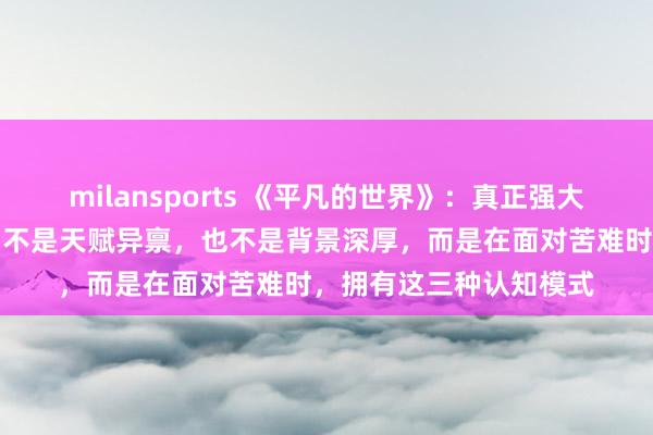 milansports 《平凡的世界》：真正强大的人，不是智商超群，不是天赋异禀，也不是背景深厚，而是在面对苦难时，拥有这三种认知模式