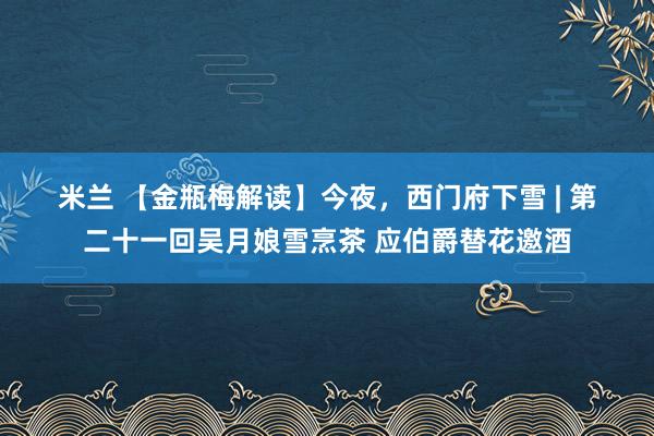 米兰 【金瓶梅解读】今夜,西门府下雪 | 第二十一回吴月娘雪烹茶 应伯爵替花邀酒