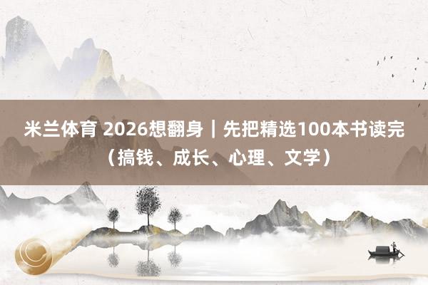 米兰体育 2026想翻身|先把精选100本书读完(搞钱、成长、心理、文学)