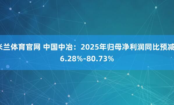 米兰体育官网 中国中冶：2025年归母净利润同比预减76.28%-80.73%