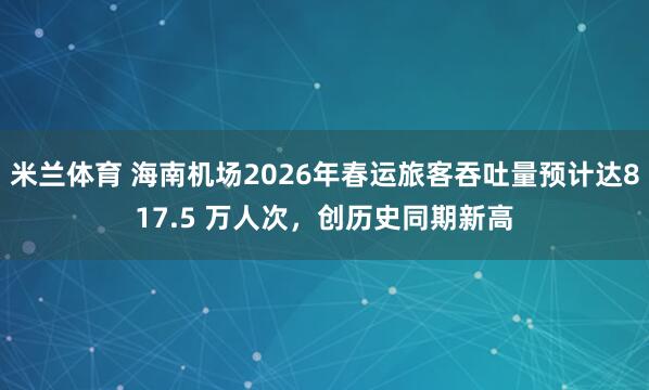 米兰体育 海南机场2026年春运旅客吞吐量预计达817.5 万人次,创历史同期新高