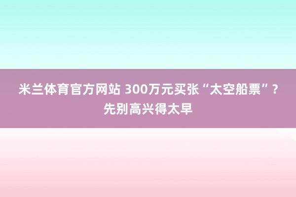 米兰体育官方网站 300万元买张“太空船票”?先别高兴得太早
