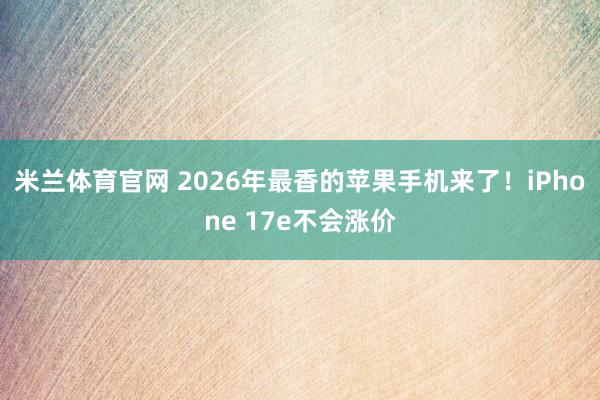 米兰体育官网 2026年最香的苹果手机来了！iPhone 17e不会涨价