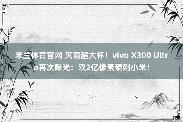 米兰体育官网 灭霸超大杯!vivo X300 Ultra再次曝光:双2亿像素硬刚小米!