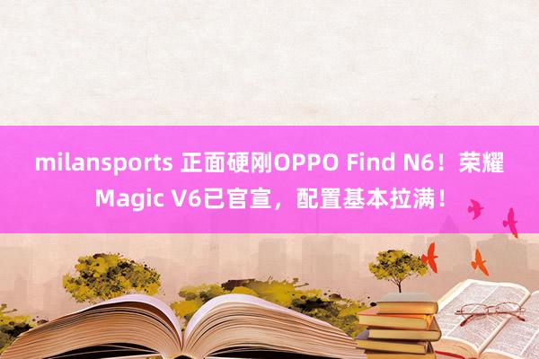milansports 正面硬刚OPPO Find N6！荣耀Magic V6已官宣，配置基本拉满！