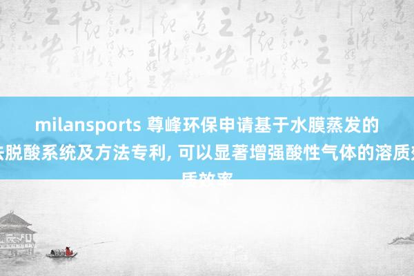 milansports 尊峰环保申请基于水膜蒸发的干法脱酸系统及方法专利, 可以显著增强酸性气体的溶质效率