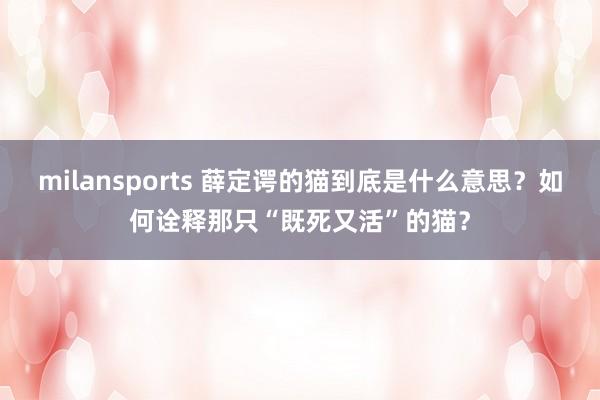 milansports 薛定谔的猫到底是什么意思?如何诠释那只“既死又活”的猫?