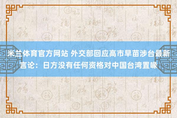 米兰体育官方网站 外交部回应高市早苗涉台最新言论:日方没有任何资格对中国台湾置喙