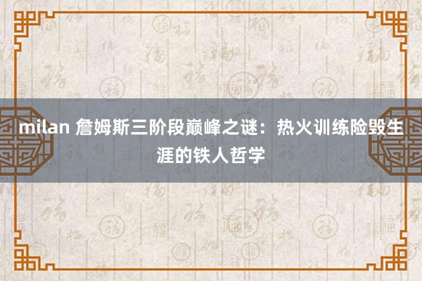 milan 詹姆斯三阶段巅峰之谜：热火训练险毁生涯的铁人哲学