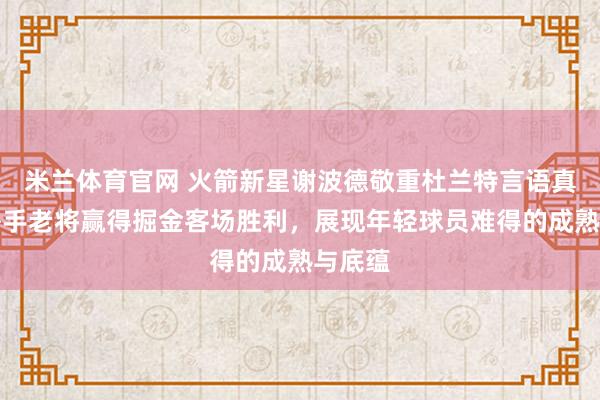 米兰体育官网 火箭新星谢波德敬重杜兰特言语真诚，携手老将赢得掘金客场胜利，展现年轻球员难得的成熟与底蕴