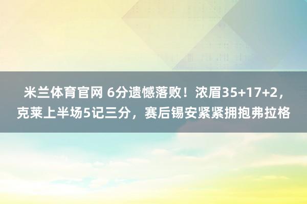 米兰体育官网 6分遗憾落败!浓眉35+17+2,克莱上半场5记三分,赛后锡安紧紧拥抱弗拉格