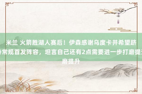 米兰 火箭胜湖人赛后!伊森感谢乌度卡并希望跻身常规首发阵容,坦言自己还有2点需要进一步打磨提升