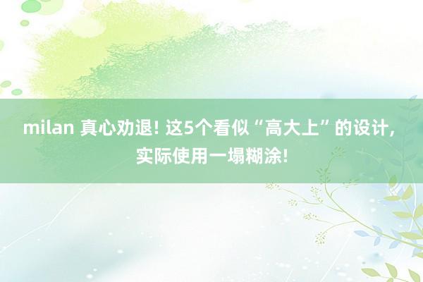milan 真心劝退! 这5个看似“高大上”的设计, 实际使用一塌糊涂!