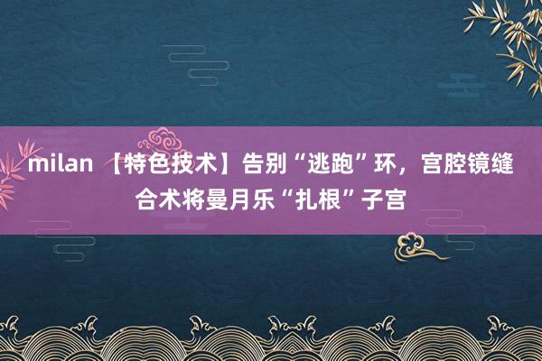 milan 【特色技术】告别“逃跑”环,宫腔镜缝合术将曼月乐“扎根”子宫