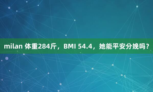milan 体重284斤，BMI 54.4，她能平安分娩吗？