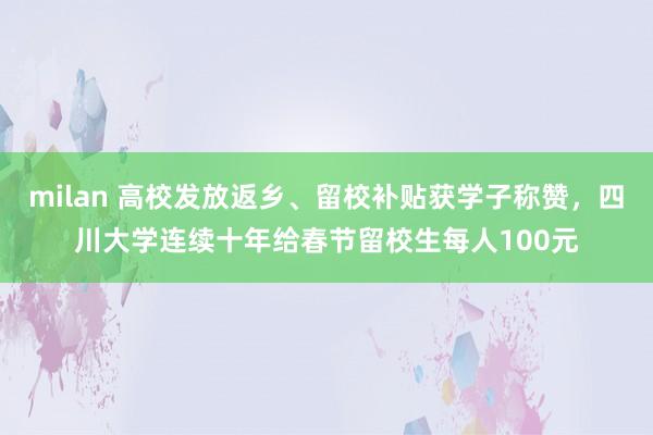 milan 高校发放返乡、留校补贴获学子称赞，四川大学连续十年给春节留校生每人100元
