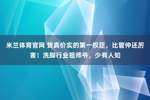 米兰体育官网 货真价实的第一权臣，比管仲还厉害！洗脚行业祖师爷，少有人知