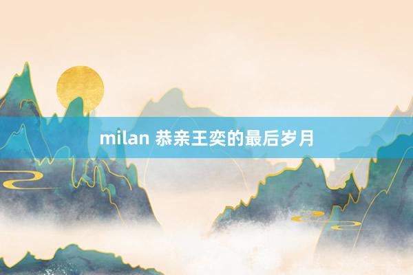milan 恭亲王奕的最后岁月