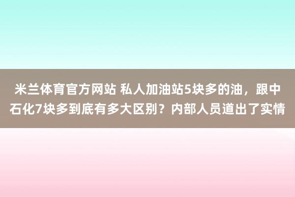 米兰体育官方网站 私人加油站5块多的油，跟中石化7块多到底有多大区别？内部人员道出了实情
