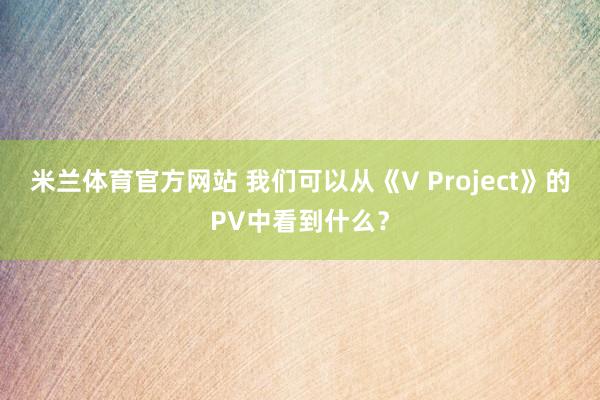 米兰体育官方网站 我们可以从《V Project》的PV中看到什么？
