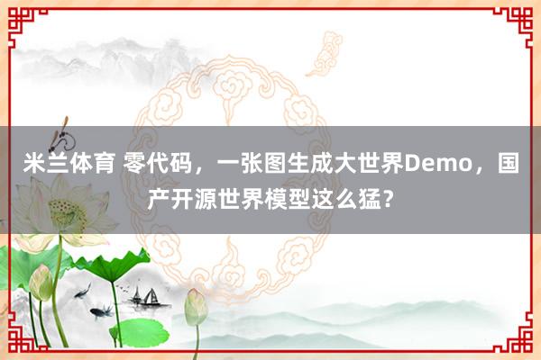 米兰体育 零代码，一张图生成大世界Demo，国产开源世界模型这么猛？