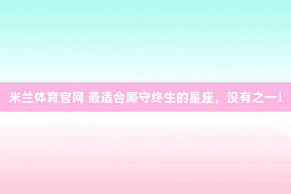 米兰体育官网 最适合厮守终生的星座，<a href=