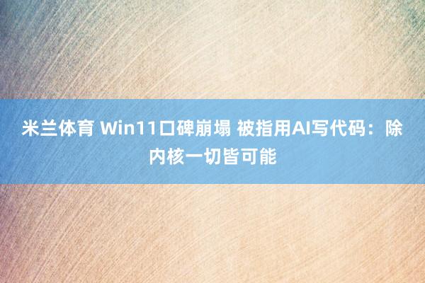 米兰体育 Win11口碑崩塌 被指用AI写代码：除内核一切皆可能