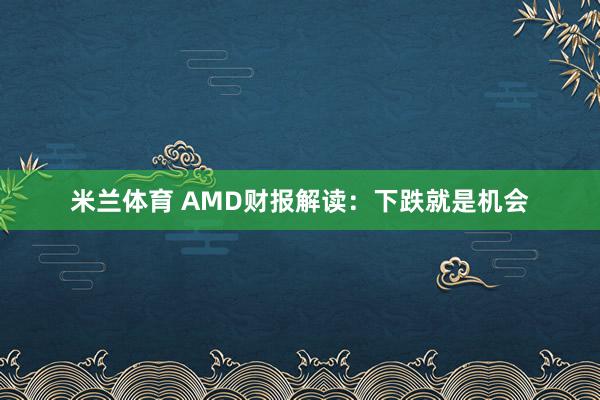 米兰体育 AMD财报解读：下跌就是机会