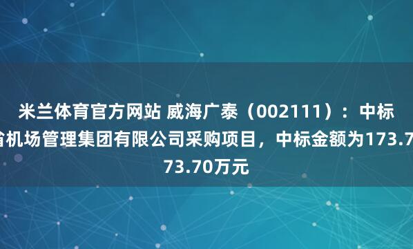 米兰体育官方网站 威海广泰（002111）：中标山东省机场管理集团有限公司采购项目，中标金额为173.70万元