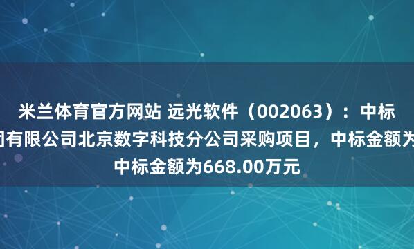 米兰体育官方网站 远光软件（002063）：中标中国华电集团有限公司北京数字科技分公司采购项目，中标金额为668.00万元
