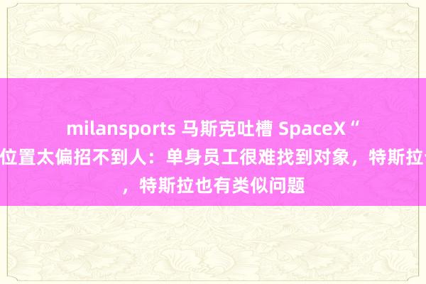 milansports 马斯克吐槽 SpaceX“技术修道院”位置太偏招不到人：单身员工很难找到对象，特斯拉也有类似问题