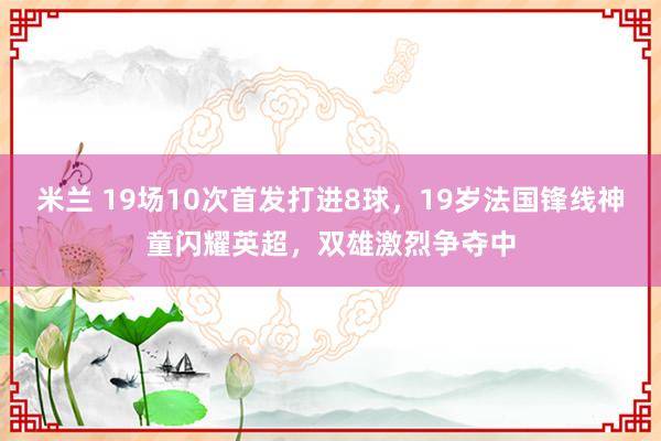 米兰 19场10次首发打进8球，19岁法国锋线神童闪耀英超，双雄激烈争夺中