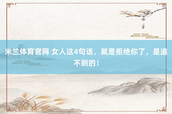 米兰体育官网 女人这4句话，就是拒绝你了，是追不到的！