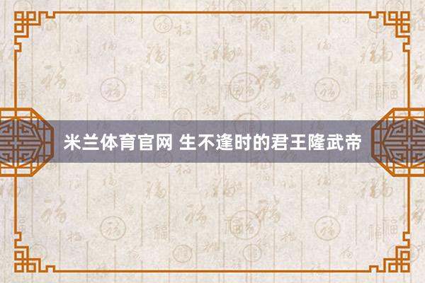 米兰体育官网 生不逢时的君王隆武帝