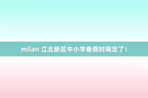 milan 江北新区中小学春假时间定了！